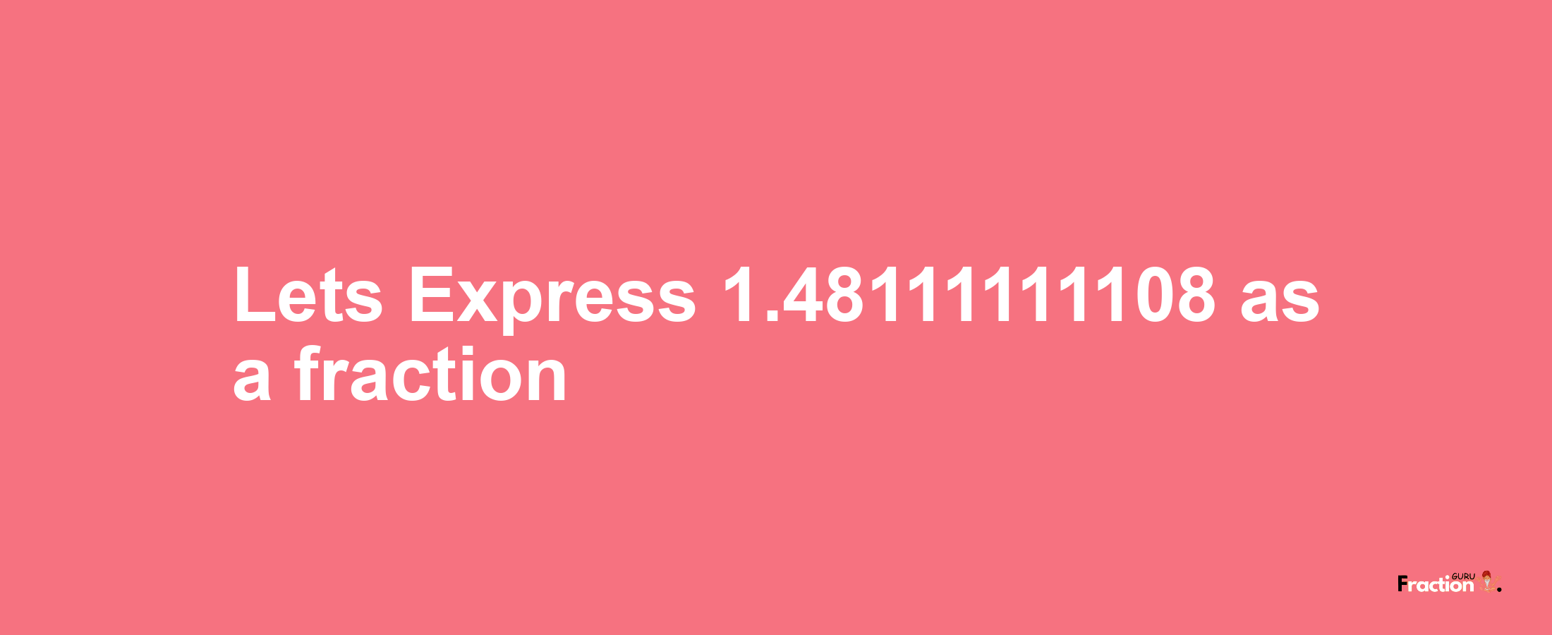 Lets Express 1.48111111108 as afraction